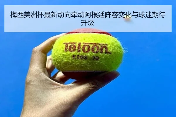 梅西美洲杯最新动向牵动阿根廷阵容变化与球迷期待升级