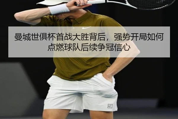 曼城世俱杯首战大胜背后，强势开局如何点燃球队后续争冠信心